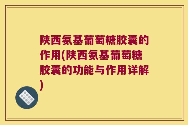 陕西氨基葡萄糖胶囊的作用(陕西氨基葡萄糖胶囊的功能与作用详解)