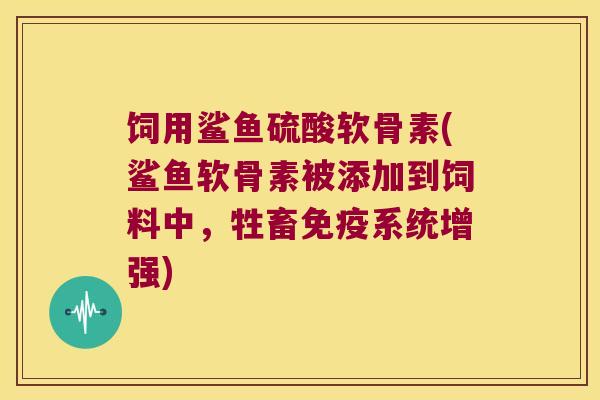 饲用鲨鱼硫酸软骨素(鲨鱼软骨素被添加到饲料中,牲畜免疫系统增强)