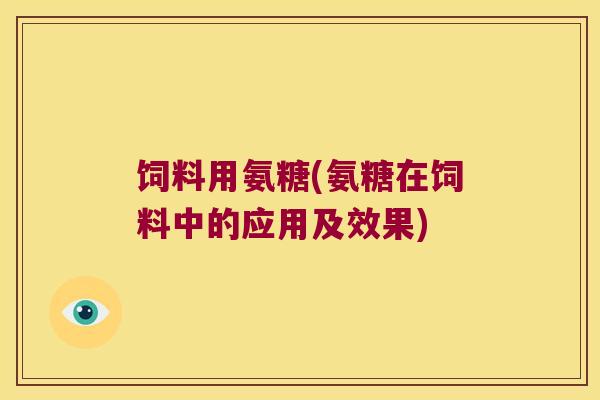 饲料用氨糖(氨糖在饲料中的应用及效果)