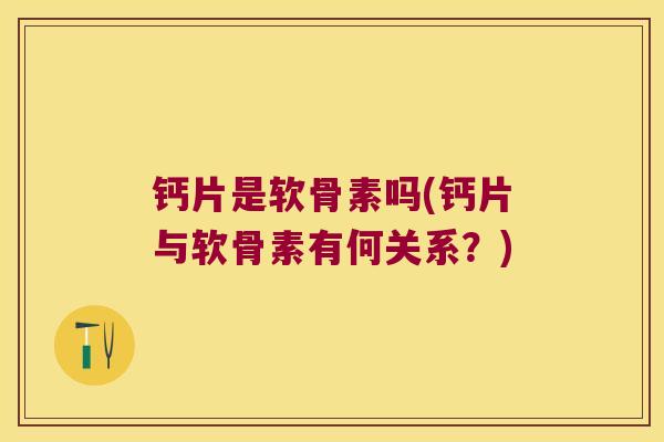 钙片是软骨素吗(钙片与软骨素有何关系?)