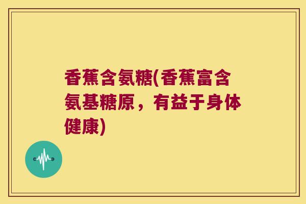 香蕉含氨糖(香蕉富含氨基糖原,有益于身体健康)