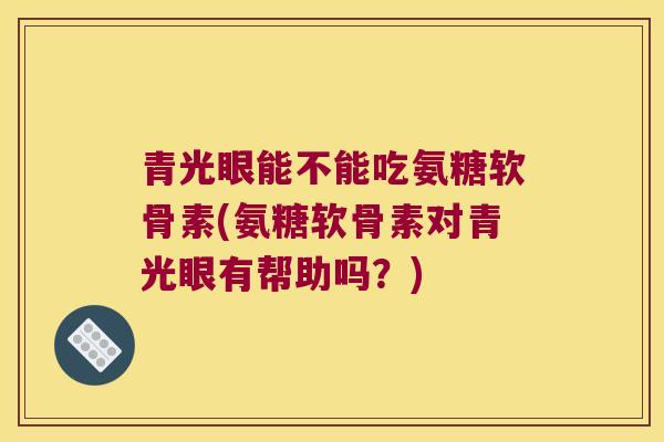 青光眼能不能吃氨糖软骨素(氨糖软骨素对青光眼有帮助吗?)