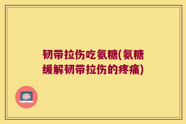 韧带拉伤吃氨糖(氨糖缓解韧带拉伤的疼痛)