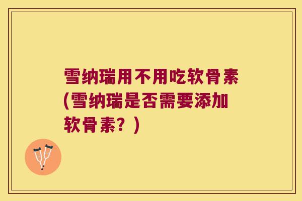 雪纳瑞用不用吃软骨素(雪纳瑞是否需要添加软骨素?)