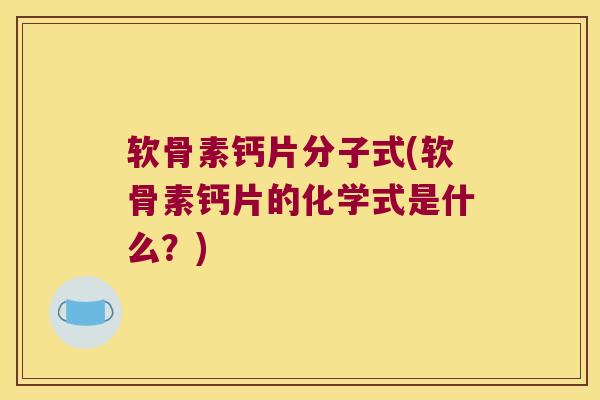 软骨素钙片分子式(软骨素钙片的化学式是什么?)