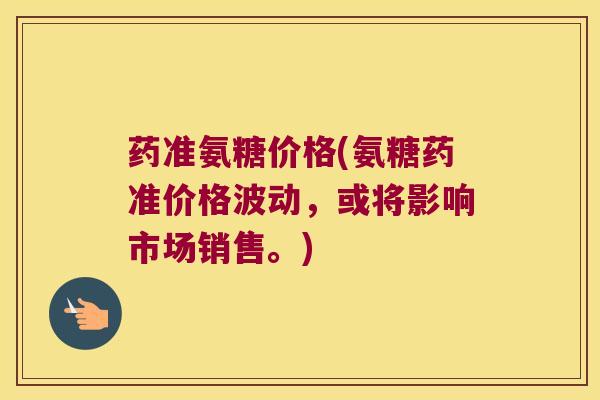 药准氨糖价格(氨糖药准价格波动,或将影响市场销售。)