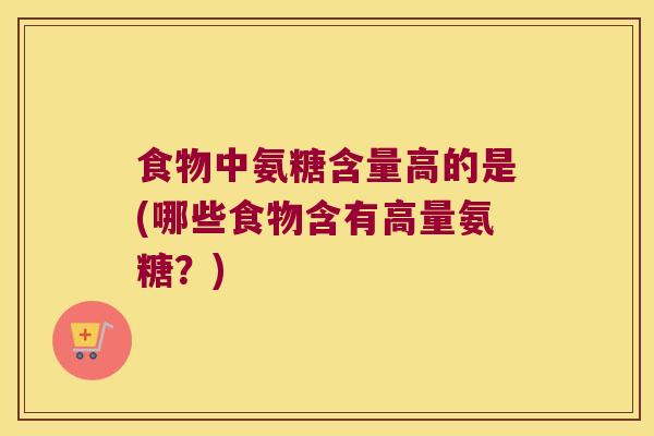 食物中氨糖含量高的是(哪些食物含有高量氨糖?)