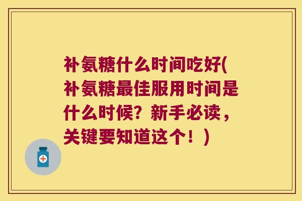 补氨糖什么时间吃好(补氨糖最佳服用时间是什么时候?新手必读,关键要知道这个!)