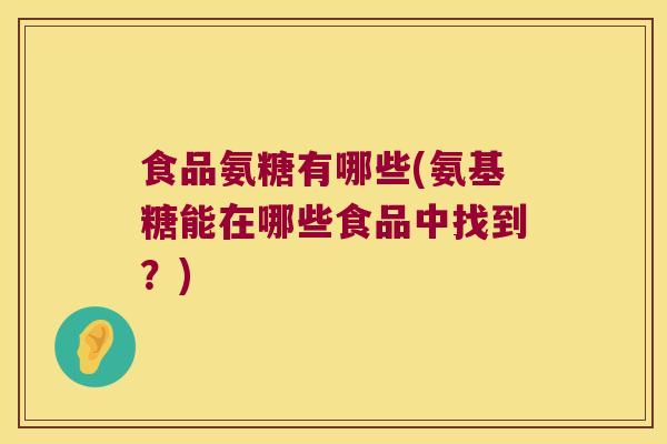 食品氨糖有哪些(氨基糖能在哪些食品中找到?)