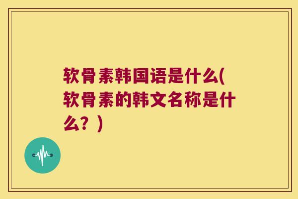 软骨素韩国语是什么(软骨素的韩文名称是什么?)