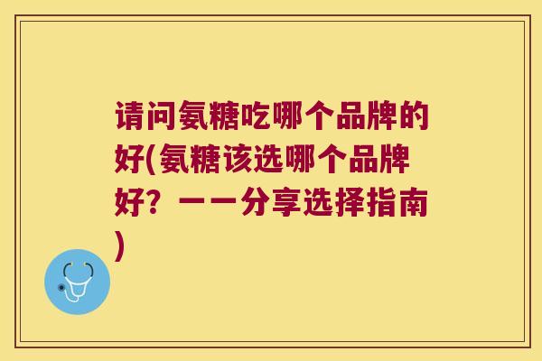 请问氨糖吃哪个品牌的好(氨糖该选哪个品牌好?一一分享选择指南)