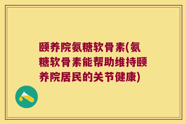 颐养院氨糖软骨素(氨糖软骨素能帮助维持颐养院居民的关节健康)