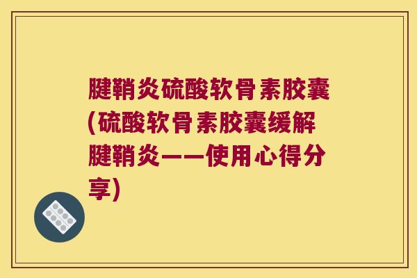腱鞘炎硫酸软骨素胶囊(硫酸软骨素胶囊缓解腱鞘炎——使用心得分享)