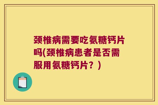 颈椎病需要吃氨糖钙片吗(颈椎病患者是否需服用氨糖钙片?)