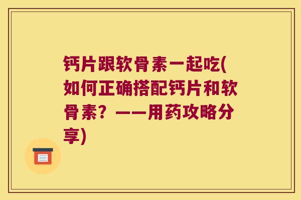 钙片跟软骨素一起吃(如何正确搭配钙片和软骨素?——用药攻略分享)