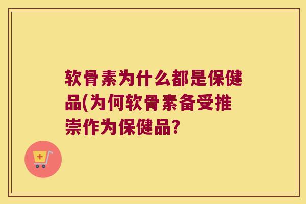 软骨素为什么都是保健品(为何软骨素备受推崇作为保健品？