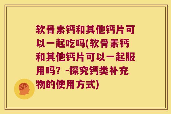 软骨素钙和其他钙片可以一起吃吗(软骨素钙和其他钙片可以一起服用吗?-探究钙类补充物的使用方式)