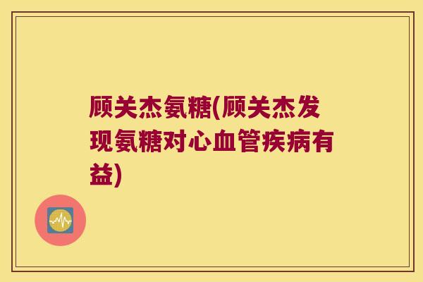 顾关杰氨糖(顾关杰发现氨糖对心血管疾病有益)