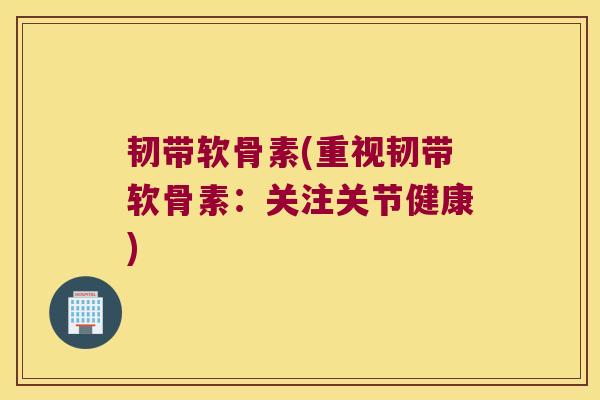 韧带软骨素(重视韧带软骨素:关注关节健康)