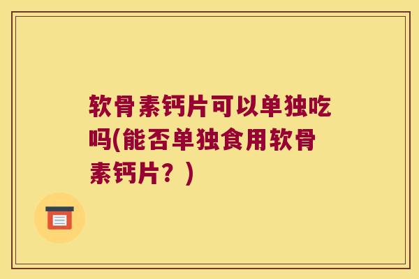 软骨素钙片可以单独吃吗(能否单独食用软骨素钙片？)