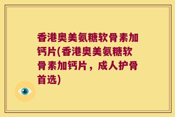 香港奥美氨糖软骨素加钙片(香港奥美氨糖软骨素加钙片,成人护骨首选)