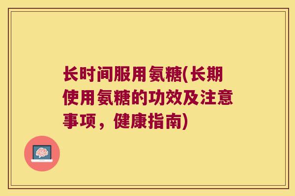 长时间服用氨糖(长期使用氨糖的功效及注意事项，健康指南)
