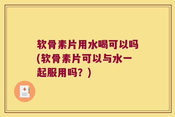 软骨素片用水喝可以吗(软骨素片可以与水一起服用吗?)