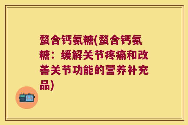 蝥合钙氨糖(蝥合钙氨糖:缓解关节疼痛和改善关节功能的营养补充品)