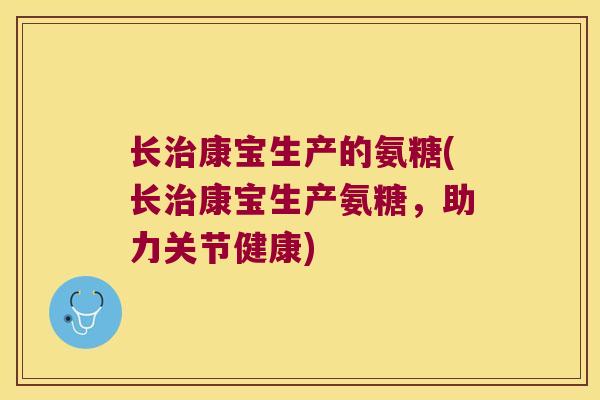 长治康宝生产的氨糖(长治康宝生产氨糖,助力关节健康)