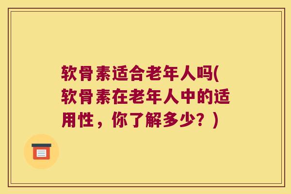 软骨素适合老年人吗(软骨素在老年人中的适用性，你了解多少？)