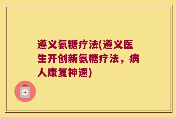 遵义氨糖疗法(遵义医生开创新氨糖疗法，病人康复神速)