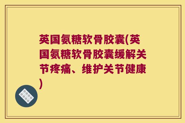 英国氨糖软骨胶囊(英国氨糖软骨胶囊缓解关节疼痛、维护关节健康)