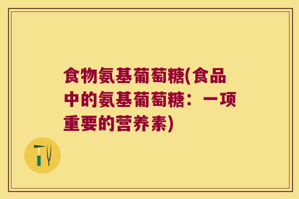 食物氨基葡萄糖(食品中的氨基葡萄糖:一项重要的营养素)