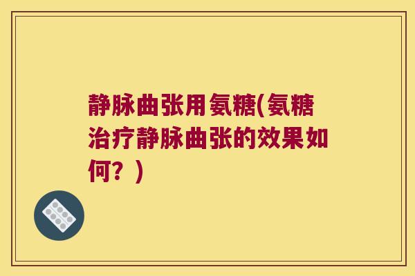 静脉曲张用氨糖(氨糖治疗静脉曲张的效果如何?)