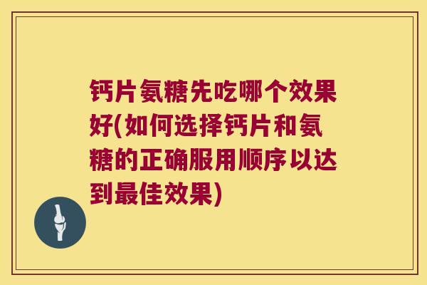 钙片氨糖先吃哪个效果好(如何选择钙片和氨糖的正确服用顺序以达到最佳效果)