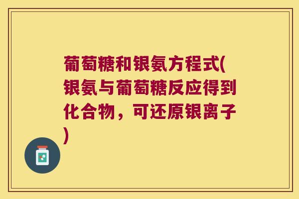 葡萄糖和银氨方程式(银氨与葡萄糖反应得到化合物,可还原银离子)