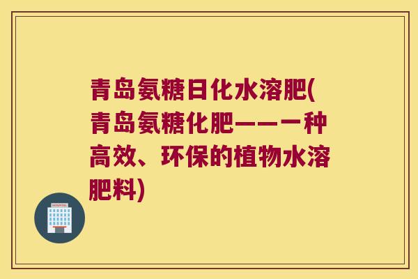 青岛氨糖日化水溶肥(青岛氨糖化肥——一种高效、环保的植物水溶肥料)