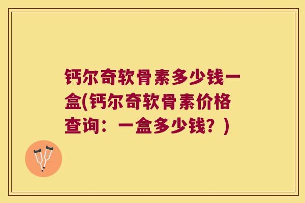 钙尔奇软骨素多少钱一盒(钙尔奇软骨素价格查询:一盒多少钱?)