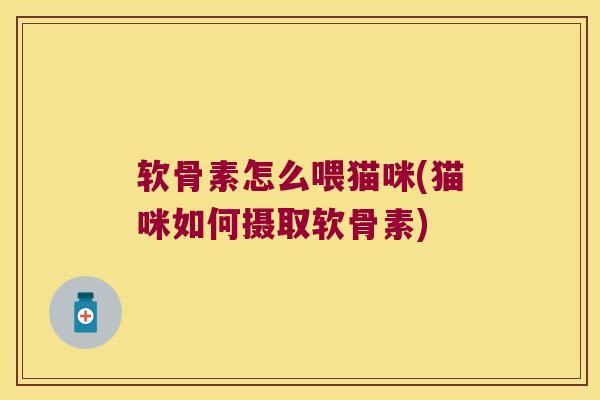 软骨素怎么喂猫咪(猫咪如何摄取软骨素)