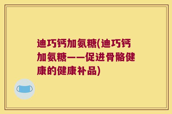迪巧钙加氨糖(迪巧钙加氨糖——促进骨骼健康的健康补品)