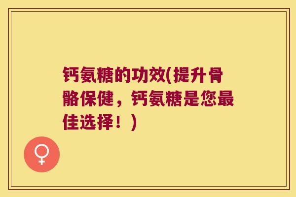 钙氨糖的功效(提升骨骼保健,钙氨糖是您最佳选择!)