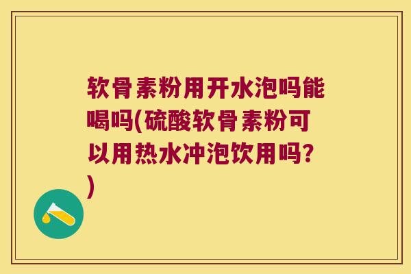 软骨素粉用开水泡吗能喝吗(硫酸软骨素粉可以用热水冲泡饮用吗?)