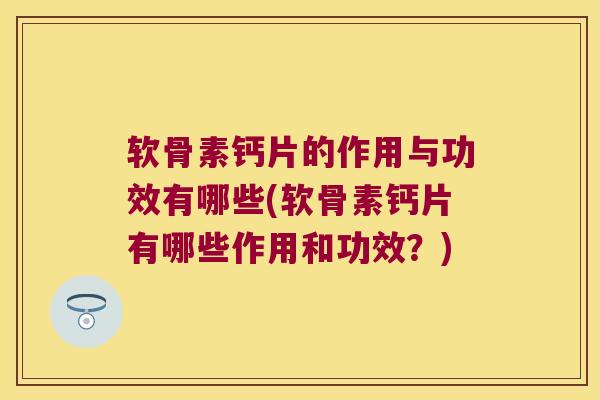 软骨素钙片的作用与功效有哪些(软骨素钙片有哪些作用和功效？)