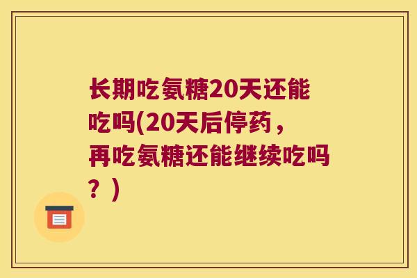 长期吃氨糖20天还能吃吗(20天后停药,再吃氨糖还能继续吃吗?)