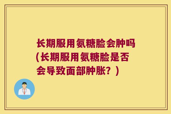 长期服用氨糖脸会肿吗(长期服用氨糖脸是否会导致面部肿胀？)