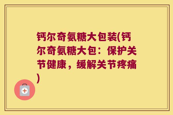 钙尔奇氨糖大包装(钙尔奇氨糖大包:保护关节健康,缓解关节疼痛)