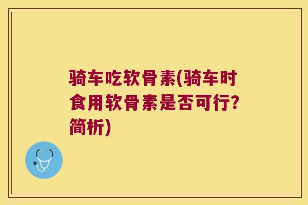 骑车吃软骨素(骑车时食用软骨素是否可行?简析)