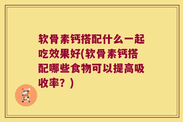 软骨素钙搭配什么一起吃效果好(软骨素钙搭配哪些食物可以提高吸收率?)