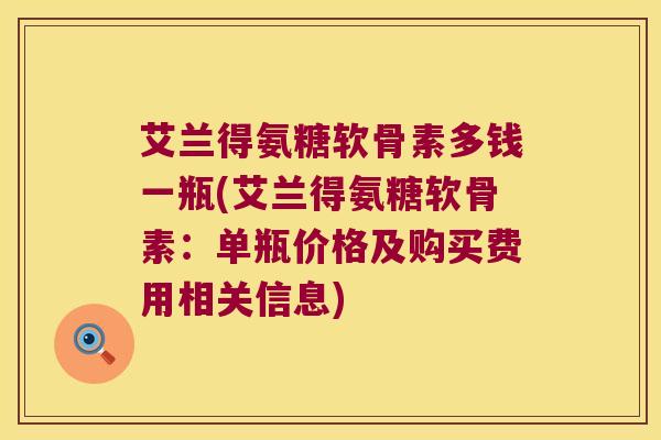 艾兰得氨糖软骨素多钱一瓶(艾兰得氨糖软骨素:单瓶价格及购买费用相关信息)