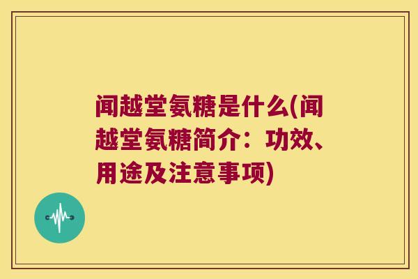 闻越堂氨糖是什么(闻越堂氨糖简介:功效、用途及注意事项)